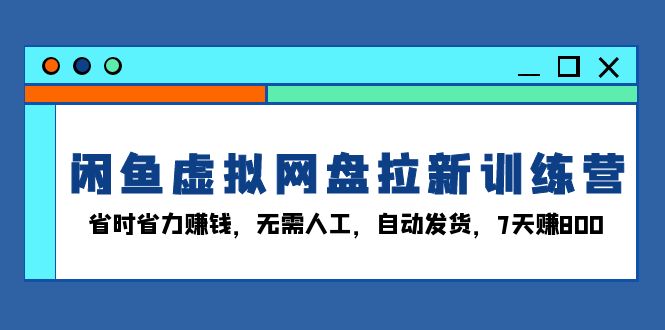 闲鱼虚拟网盘拉新训练营：省时省力赚钱，无需人工，自动发货，7天赚800-985网创