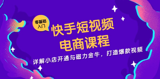 快手短视频电商课程，详解小店开通与磁力金牛，打造爆款视频-985网创