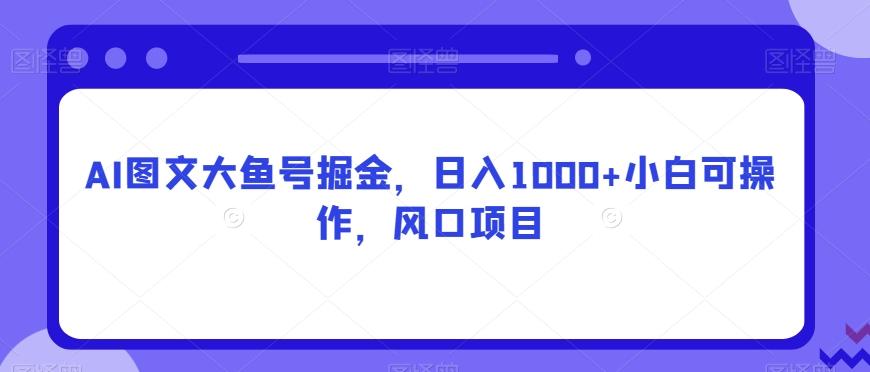 AI图文大鱼号掘金，日入1000+小白可操作，风口项目-985网创