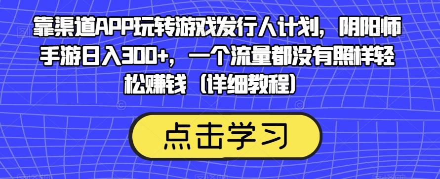 靠渠道APP玩转游戏发行人计划，阴阳师手游日入300+，一个流量都没有照样轻松赚钱（详细教程）-985网创