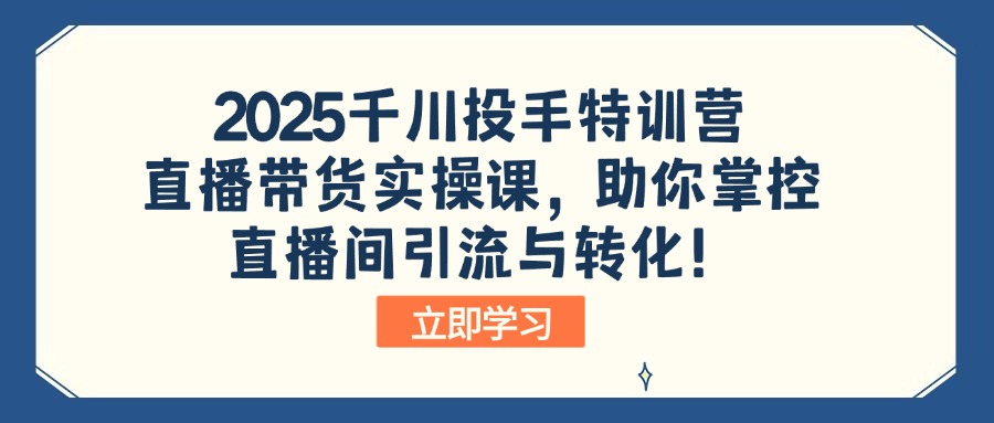 2025千川投手特训营：直播带货实操课，助你掌控直播间引流与转化！-985网创