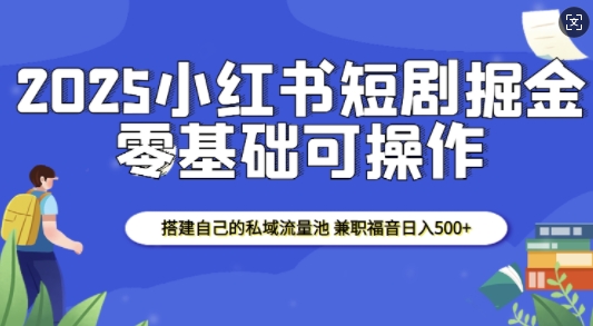 2025小红书短剧掘金，搭建自己的私域流量池，兼职福音日入5张-985网创