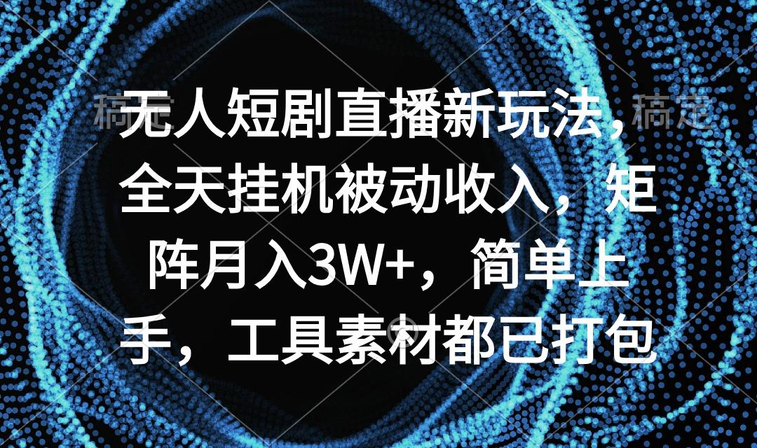 无人短剧直播新玩法，全天挂机被动收入，矩阵月入3W+，简单上手，工具素...-985网创