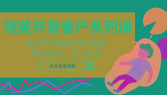 领英开发客户系列课，课程精讲解决不知道如何完领英，系统学习，深入剖析-985网创