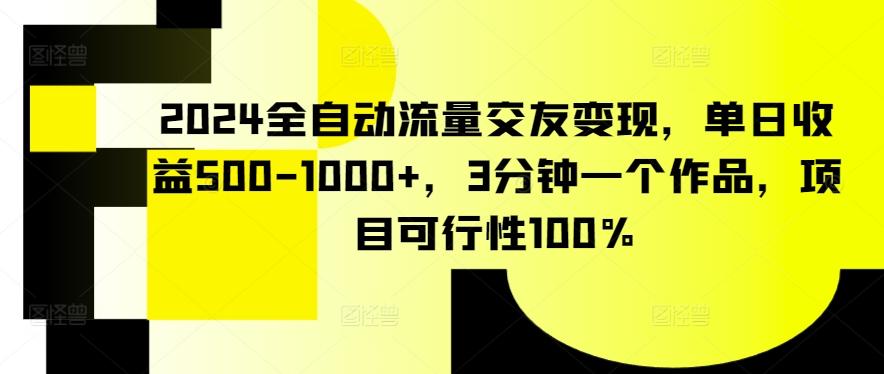 2024全自动流量交友变现，单日收益500-1000+，3分钟一个作品，项目可行性100%【揭秘】-985网创