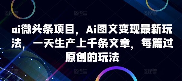ai微头条项目，Ai图文变现最新玩法，一天生产上千条文章，每篇过原创的玩法-985网创