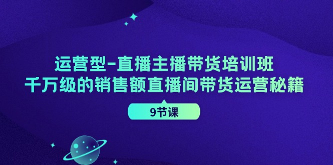 运营型直播主播带货培训班，千万级的销售额直播间带货运营秘籍(9节课)-985网创
