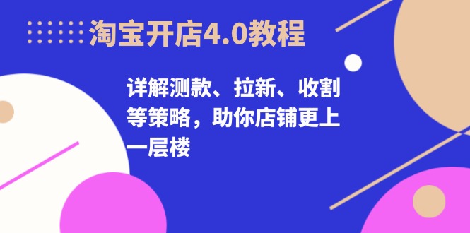 淘宝开店4.0教程，详解测款、拉新、收割等策略，助你店铺更上一层楼-985网创