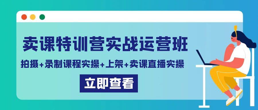 卖课特训营实战运营班：拍摄+录制课程实操+上架课程+卖课直播实操-985网创