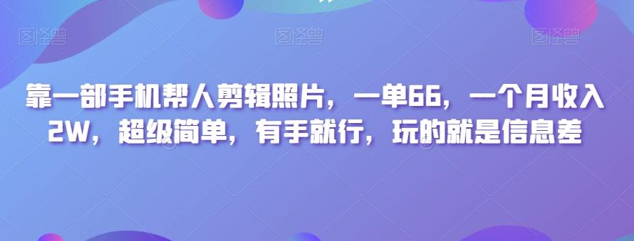 靠一部手机帮人剪辑照片，一单66，一个月收入2W，超级简单，有手就行，玩的就是信息差-985网创