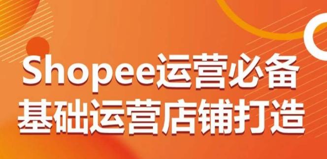 Shopee运营必备基础运营店铺打造，多层次的教你从0-1运营店铺-985网创