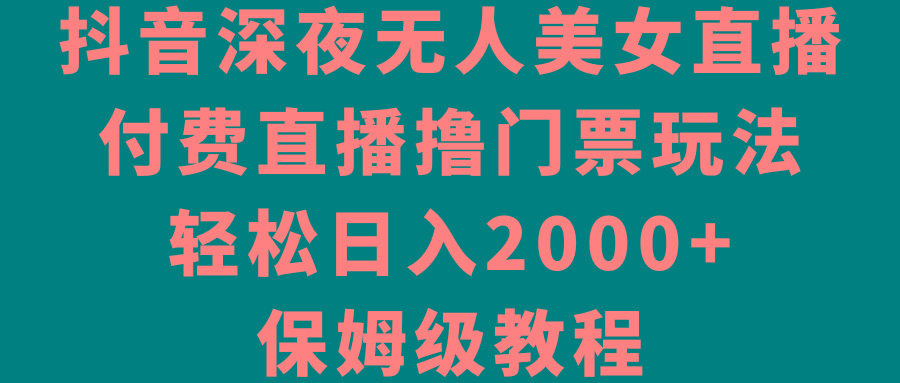 抖音深夜无人美女直播，付费直播撸门票玩法，轻松日入2000+，保姆级教程-985网创