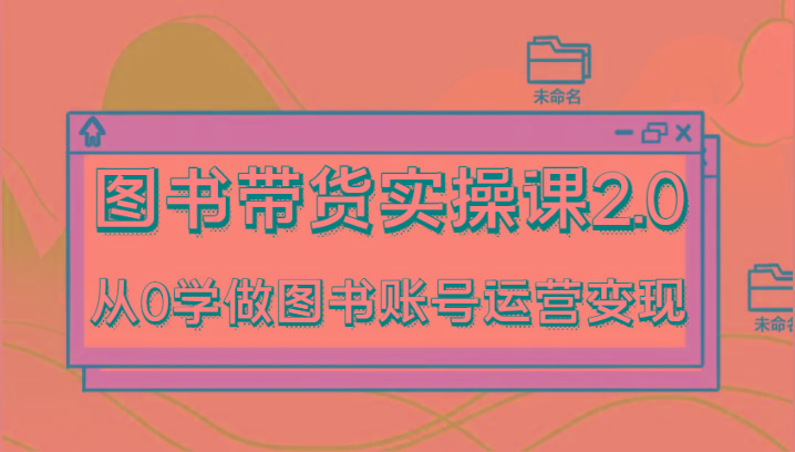 图书带货实操课2.0，从0学做图书账号运营变现，干货教程快速上手，高效起号涨粉-985网创