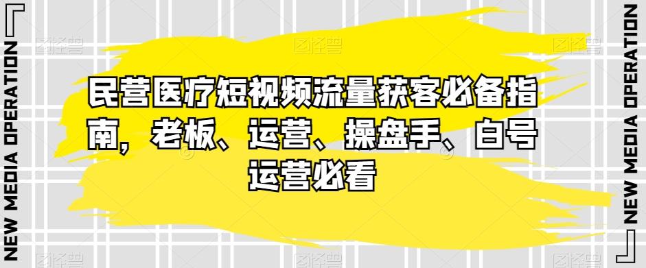 民营医疗短视频流量获客必备指南，老板、运营、操盘手、白号运营必看-985网创