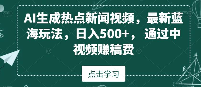 AI生成热点新闻视频，最新蓝海玩法，日入500+，通过中视频赚稿费【揭秘】-985网创