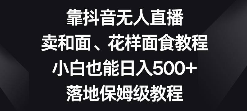 靠抖音无人直播，卖和面、花样面试教程，小白也能日入500+，落地保姆级教程【揭秘】-985网创