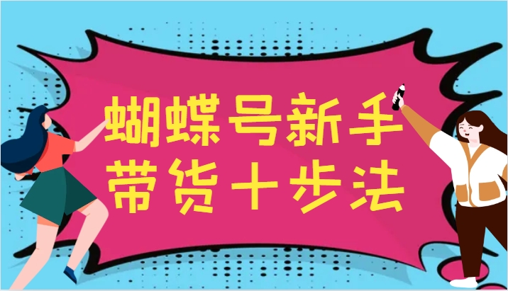 蝴蝶号新手带货十步法，建立自己的玩法体系，跟随平台变化不断更迭-985网创