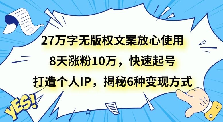 27万字无版权文案放心使用，8天涨粉10万，快速起号，打造个人IP，揭秘6种变现方式-985网创