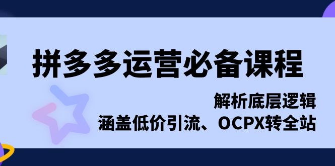 拼多多运营必备课程，解析底层逻辑，涵盖低价引流、OCPX转全站-985网创