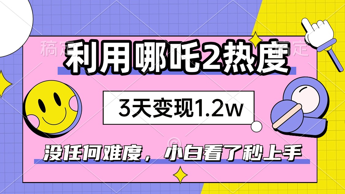 如何利用哪吒2爆火，3天赚1.2W，没有任何难度，小白看了秒学会，抓紧时...-985网创