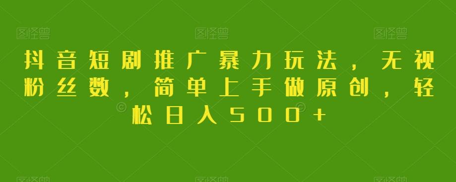 抖音短剧推广暴力玩法，无视粉丝数，简单上手做原创，轻松日入500+【揭秘】-985网创
