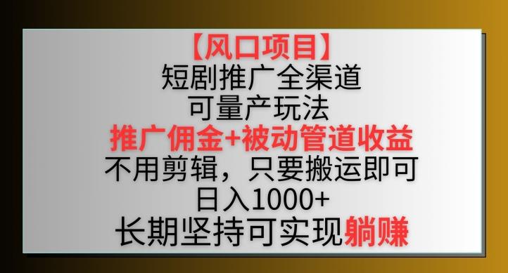 【风口项目】短剧推广全渠道最新双重收益玩法，推广佣金管道收益，不用剪辑，只要搬运即可【揭秘】-985网创