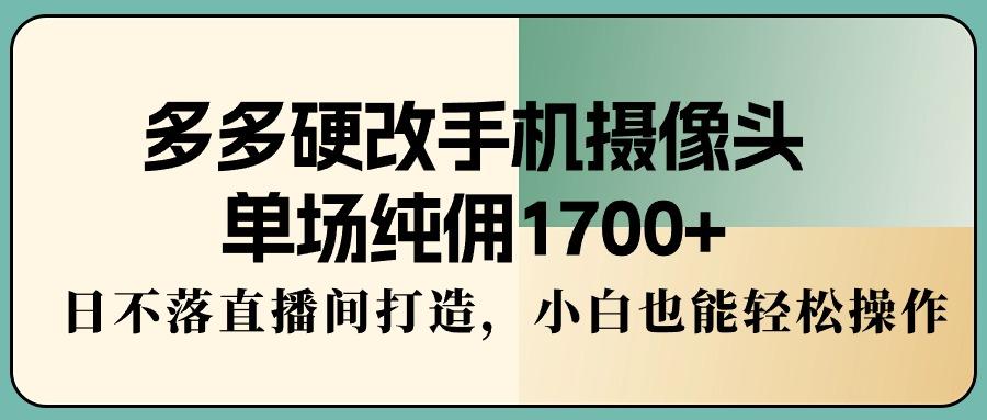 多多硬改手机摄像头，单场纯佣1700+，日不落直播间打造，小白也能轻松操作-985网创
