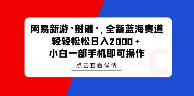 (9936期)网易新游 射雕 全新蓝海赛道，轻松日入2000＋小白一部手机即可操作-985网创