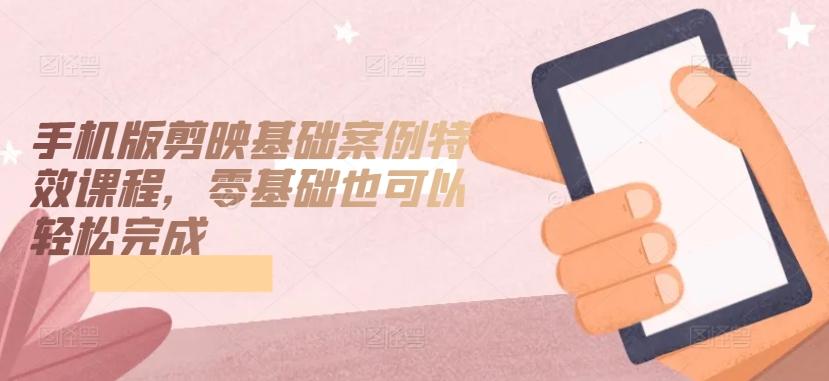 手机版剪映基础案例特效课程，零基础也可以轻松完成-985网创