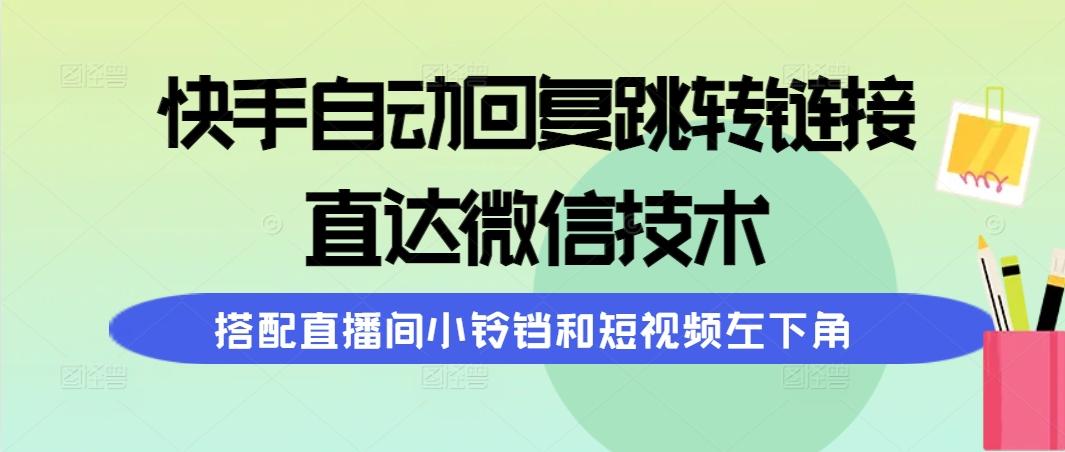 (9808期)快手自动回复跳转链接，直达微信技术，搭配直播间小铃铛和短视频左下角-985网创