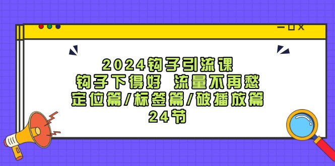 2024钩子引流课：钩子下得好流量不再愁，定位篇/标签篇/破播放篇/24节-985网创