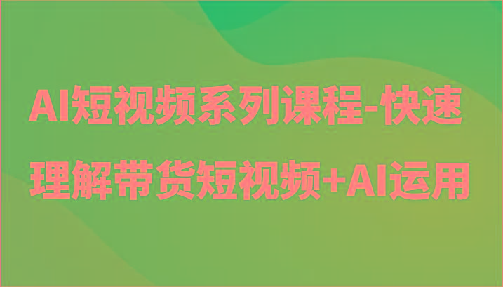 AI短视频系列课程-快速理解带货短视频+AI工具短视频运用-985网创