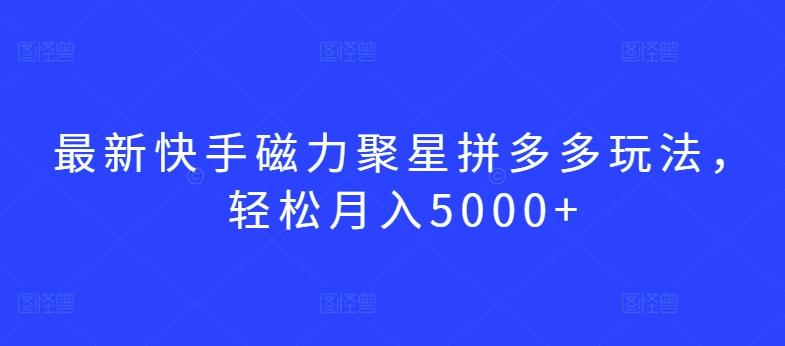 最新快手磁力聚星拼多多玩法，轻松月入5000+【揭秘】-985网创