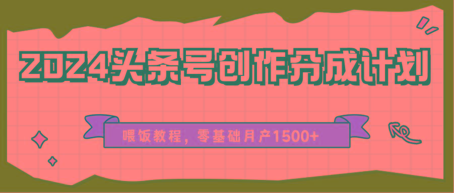 2024头条号创作分成计划、喂饭教程，零基础月产1500+-985网创