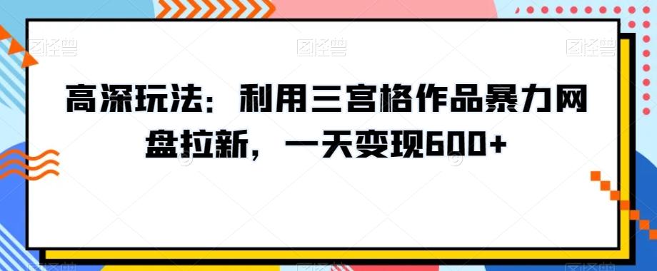 高深玩法：利用三宫格作品暴力网盘拉新，一天变现600+【揭秘】-985网创