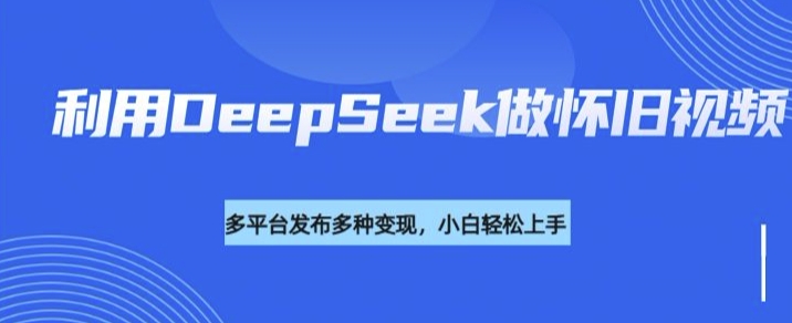 利用DeepSeek做怀旧视频，流量号多渠道变现能力强-985网创