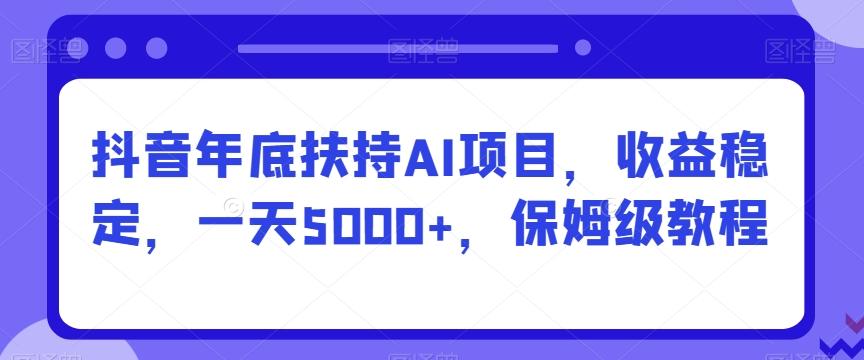 抖音年底扶持AI项目，收益稳定，一天5000+，保姆级教程-985网创