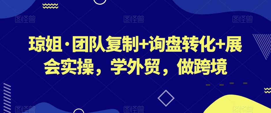 琼姐·团队复制+询盘转化+展会实操，学外贸，做跨境-985网创