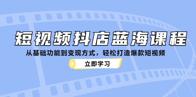 短视频抖店蓝海课程：从基础功能到变现方式，轻松打造爆款短视频-985网创
