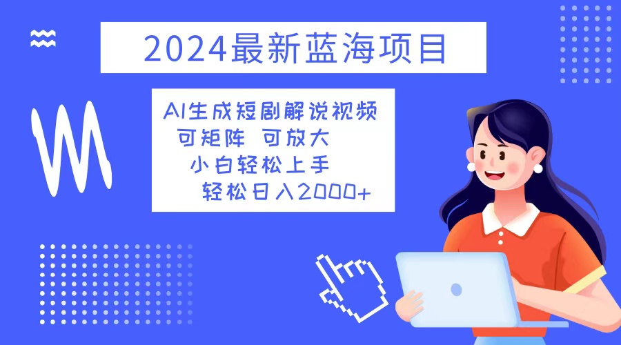 2024最新蓝海项目 AI生成短剧解说视频 小白轻松上手 日入2000+-985网创