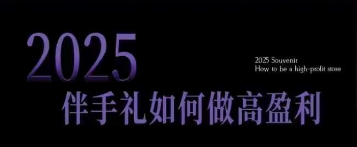 2025伴手礼如何做高盈利门店，小白保姆级伴手礼开店指南，伴手礼最新实战10大攻略，突破获客瓶颈-985网创