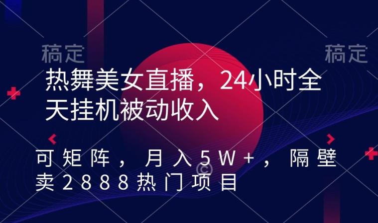 热舞美女直播，24小时全天挂机被动收入，可矩阵，月入5W+，隔壁卖2888热门项目【揭秘】-985网创