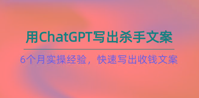 如何用ChatGPT-写出杀手文案，6个月实战经验，快速写出收钱文案(8节课-985网创