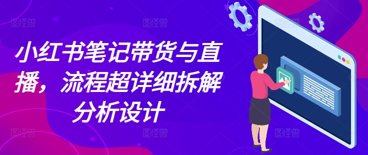 小红书笔记带货与直播，流程超详细拆解分析设计-985网创