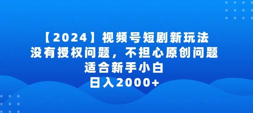 2024视频号短剧玩法，没有授权问题，不担心原创问题，适合新手小白，日入2000+【揭秘】-985网创