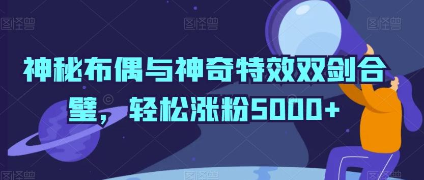 神秘布偶与神奇特效双剑合璧，轻松涨粉5000+【揭秘】-985网创