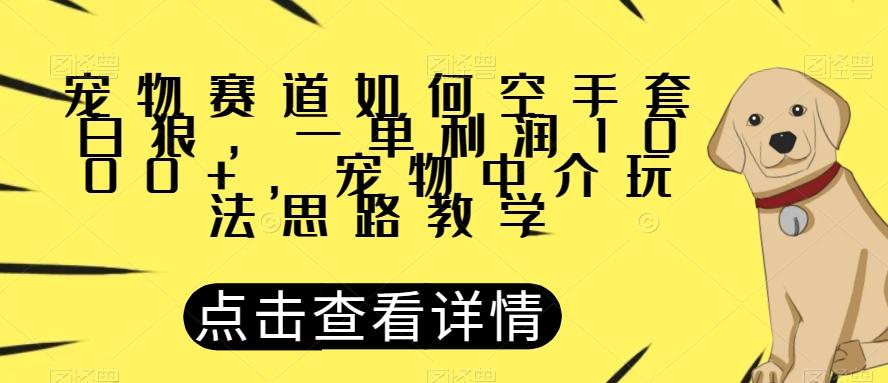 宠物赛道如何空手套白狼，一单利润1000+，宠物中介玩法思路教学【揭秘】-985网创