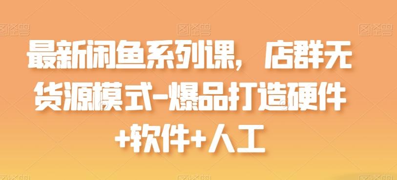 最新闲鱼系列课，店群无货源模式-爆品打造硬件+软件+人工-985网创