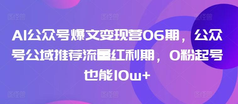 AI公众号爆文变现营06期，公众号公域推荐流量红利期，0粉起号也能10w+-985网创
