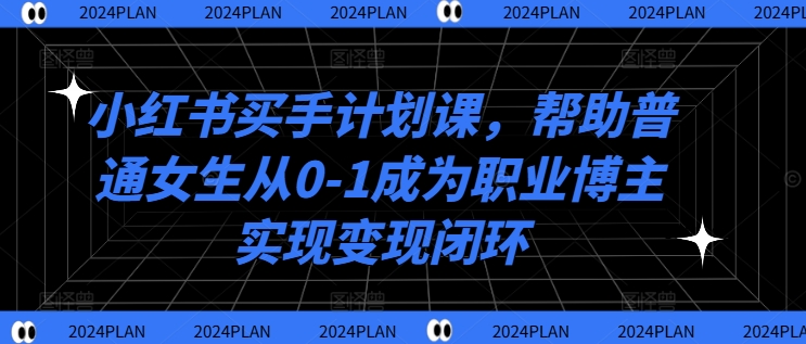 小红书买手计划课，帮助普通女生从0-1成为职业博主实现变现闭环-985网创